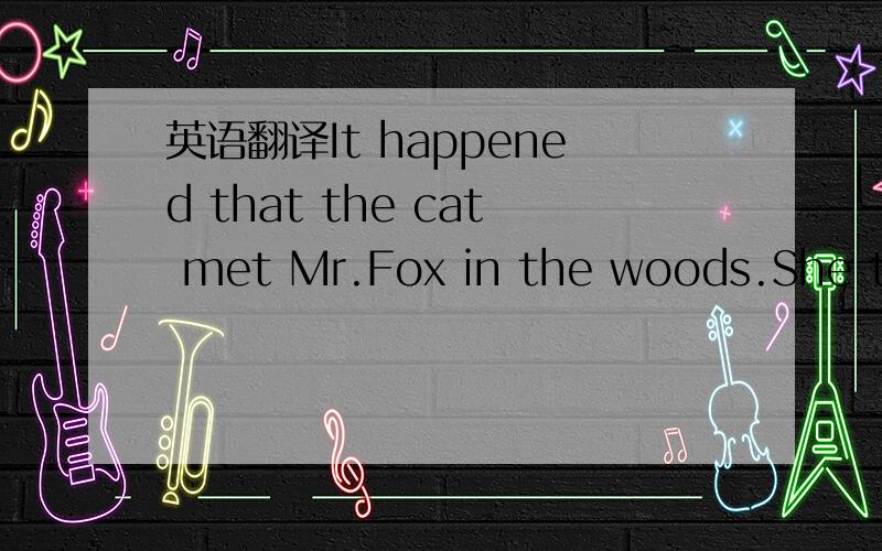 英语翻译It happened that the cat met Mr.Fox in the woods.She thought,
