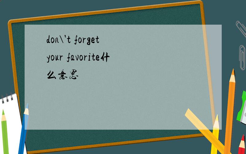 don\'t forget your favorite什么意思