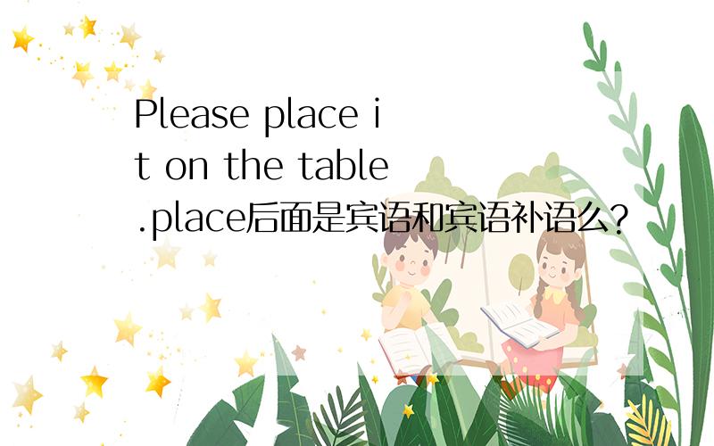 Please place it on the table.place后面是宾语和宾语补语么?