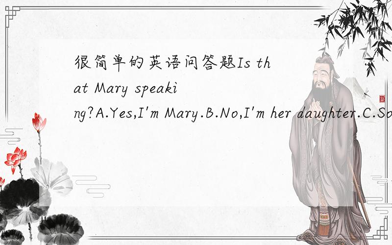 很简单的英语问答题Is that Mary speaking?A.Yes,I'm Mary.B.No,I'm her daughter.C.Sorry,she isn't in.D.Yes.Who are you?