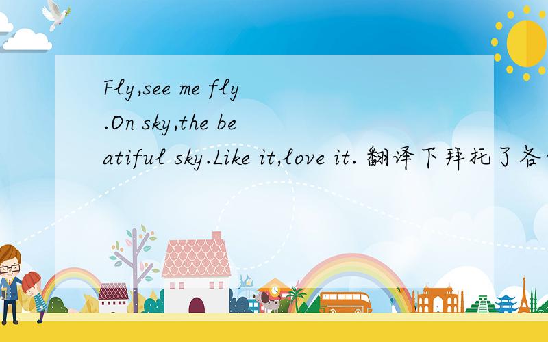 Fly,see me fly.On sky,the beatiful sky.Like it,love it. 翻译下拜托了各位 谢谢