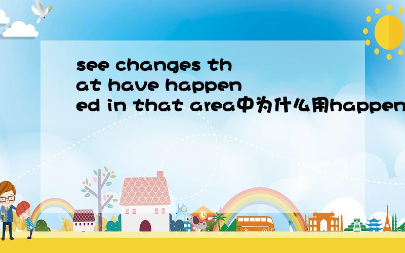 see changes that have happened in that area中为什么用happen不用take place有一句是“great changes have taken place in my hometown.