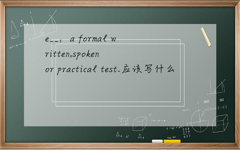 e__：a formal written,spoken or practical test.应该写什么