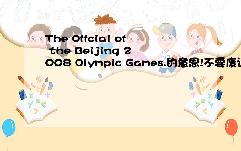 The Offcial of the Beijing 2008 Olympic Games.的意思!不要废话!只要意思!