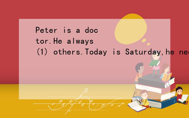 Peter is a doctor.He always (1) others.Today is Saturday,he needn’t go to (2) .At about (3) o’clock,he goes to a restaurant to have (4) .An old man (5) near him.Suddenly the old man falls down from the chair.He cries,“Is (6) anyone here?