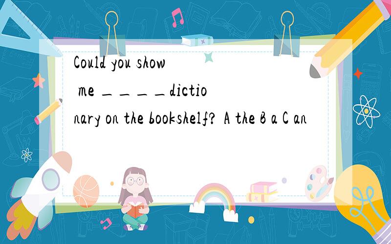 Could you show me ____dictionary on the bookshelf? A the B a C an