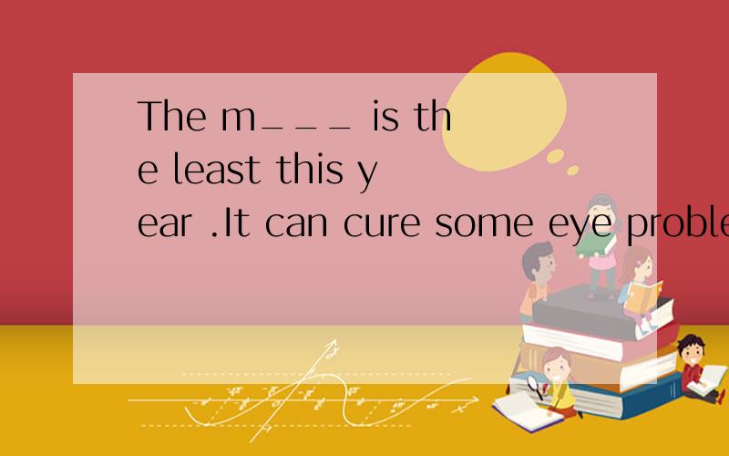 The m___ is the least this year .It can cure some eye problem.（根据首字母填词）