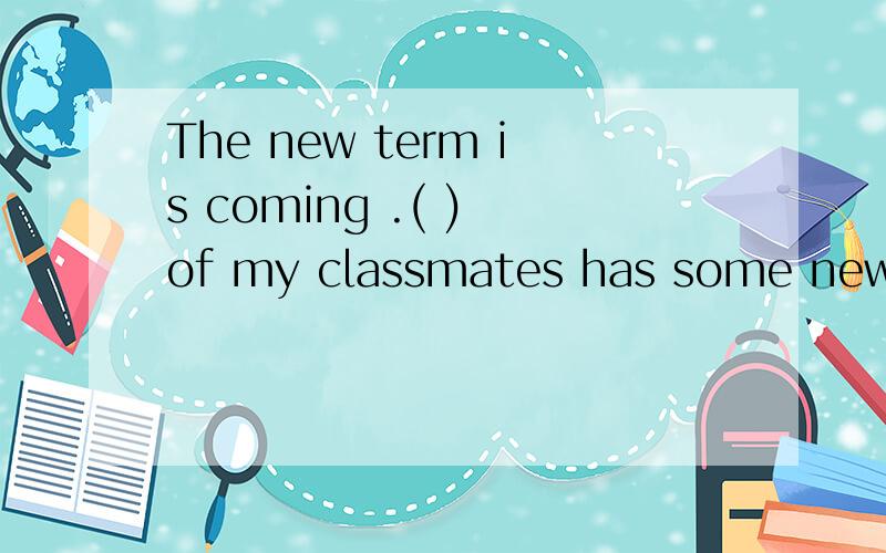 The new term is coming .( ) of my classmates has some new school things .1 eath 2 every 3 either 4 all