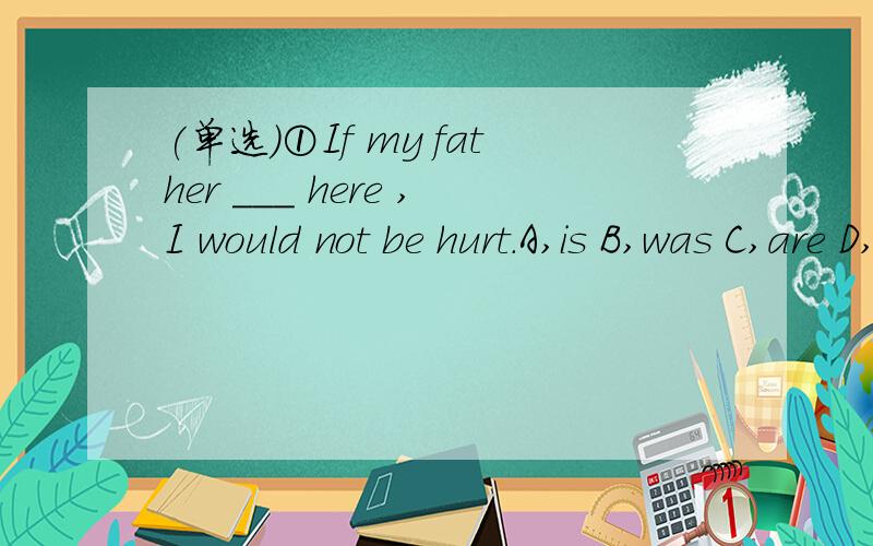 (单选)①If my father ___ here ,I would not be hurt.A,is B,was C,are D,were②What ____ you fail the big test?A,weather B,whether C,though D,if