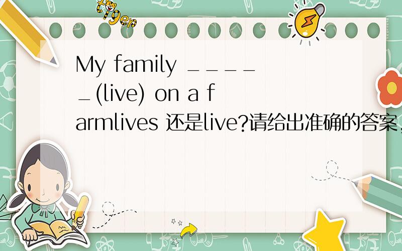 My family _____(live) on a farmlives 还是live?请给出准确的答案,@_@)并说明原因,