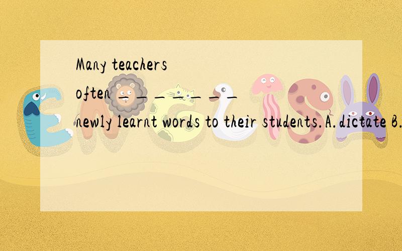 Many teachers often _______ newly learnt words to their students.A.dictate B.memorize C.remember D.underlie