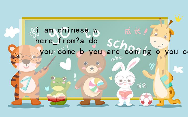 i am chinese.where_from?a do you come b you are coming c you come d are you coming选哪个为什么?