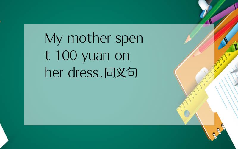 My mother spent 100 yuan on her dress.同义句