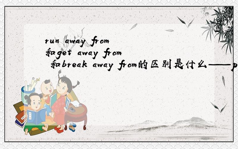 run away from 和get away from 和break away from的区别是什么——people like travelling very much.____yes ,sometimes we do need a journey to ______from our busy life for a while.A.run away B.get away C.take away D.break away 要详解
