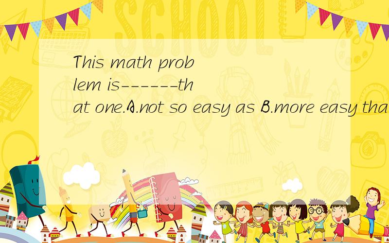 This math problem is------that one.A.not so easy as B.more easy than C .as easier than D.easy than选哪一个?给我讲讲为什么,