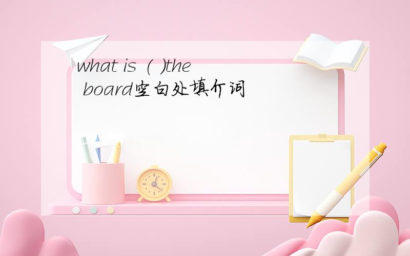 what is ( )the board空白处填介词