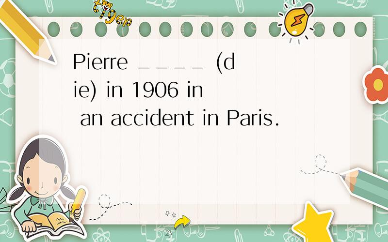 Pierre ____ (die) in 1906 in an accident in Paris.