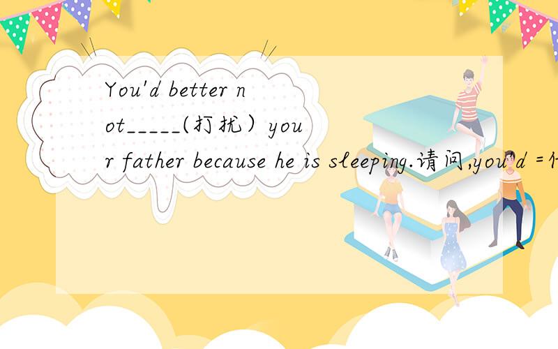 You'd better not_____(打扰）your father because he is sleeping.请问,you'd =什么?是you would 还是You'd better not_____(打扰）your father because he is sleeping.请问,you'd =什么?是you would 还是you should?我记得有一个好像是