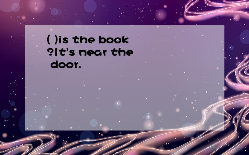 ( )is the book?lt's near the door.