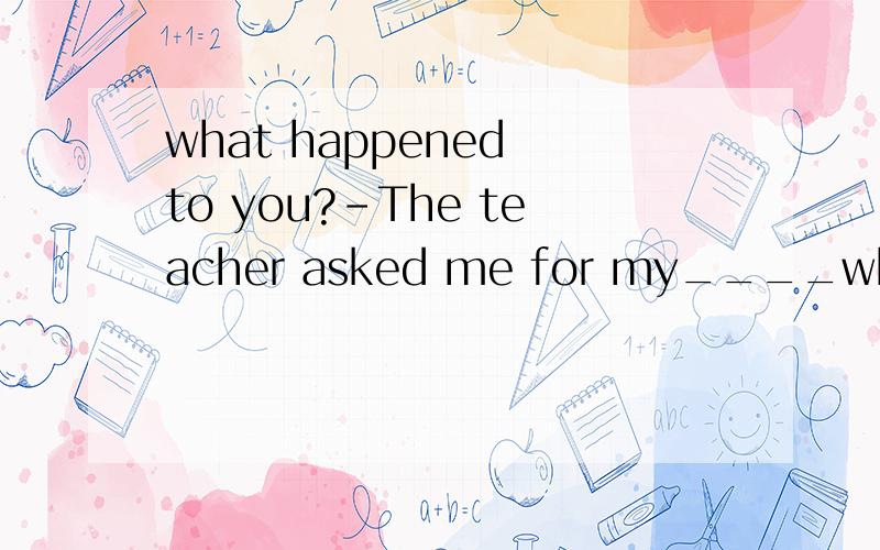 what happened to you?-The teacher asked me for my____when iwas late againAmeaning B.idea C.excuse D.answer 翻译+为什么选这个
