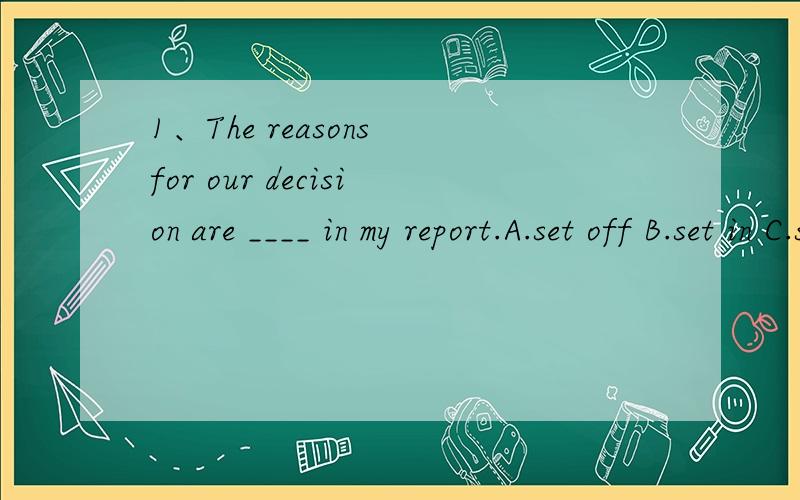 1、The reasons for our decision are ____ in my report.A.set off B.set in C.set out D.set about2、So many directors ____ ,the board meeting had to be put off.A.were absent B.been absent C.had been absent D.being absent不知道为什么要选这两