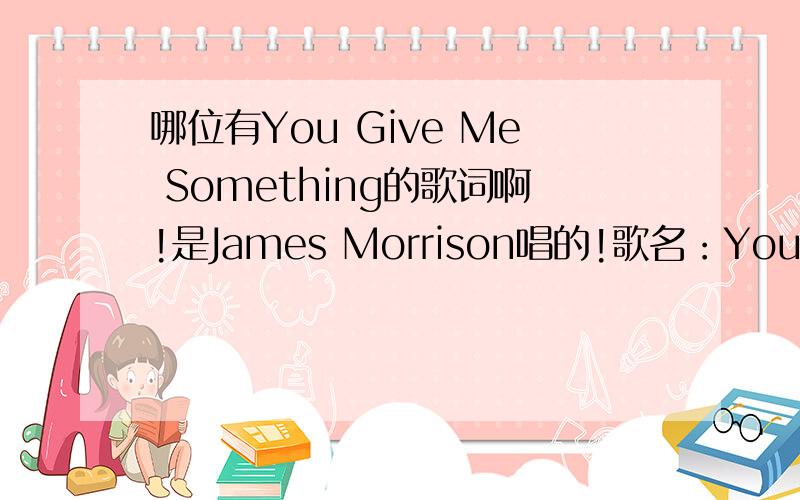 哪位有You Give Me Something的歌词啊!是James Morrison唱的!歌名：You Give Me Something 歌手：James Morrison