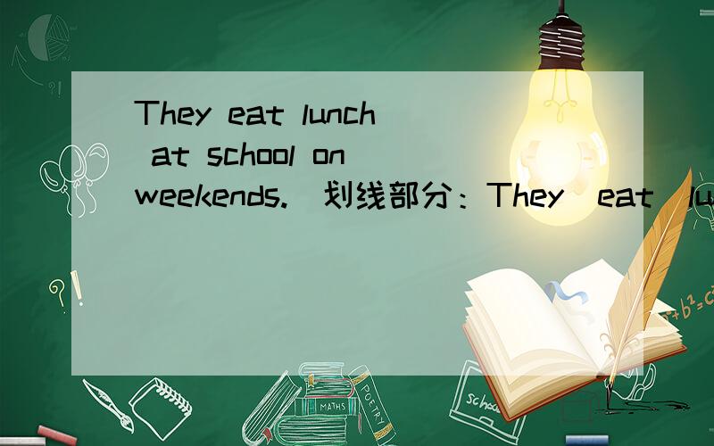 They eat lunch at school on weekends._划线部分：They  eat  lunch  at  school  on  weekends._划线部分：at  school,划线部分提问