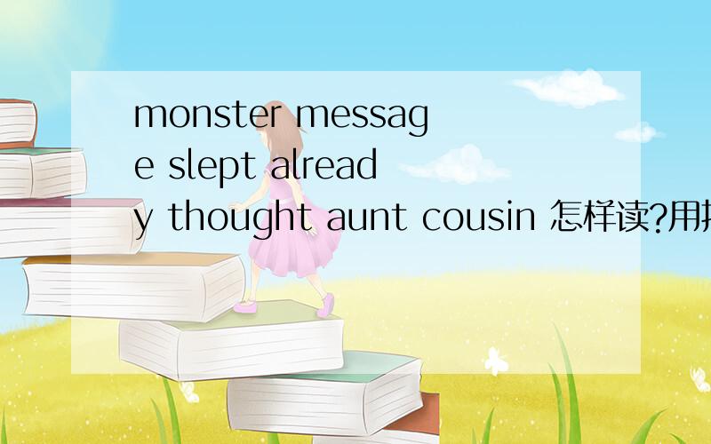 monster message slept already thought aunt cousin 怎样读?用拼音解读 例如：HELLO--ha lou