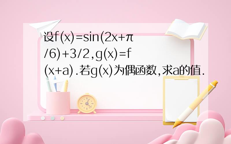 设f(x)=sin(2x+π/6)+3/2,g(x)=f(x+a).若g(x)为偶函数,求a的值.