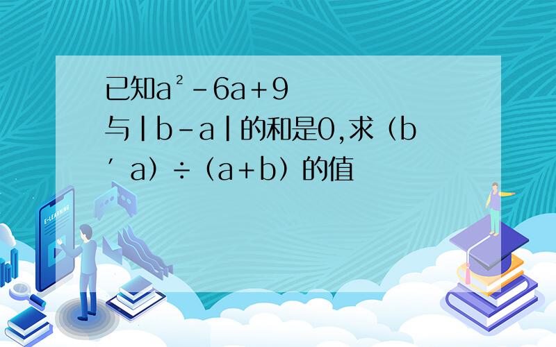 已知a²－6a＋9与|b－a|的和是0,求（b′a）÷（a＋b）的值