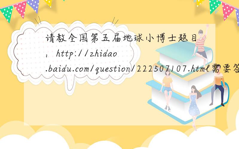 请教全国第五届地球小博士题目：http://zhidao.baidu.com/question/222507107.html需要答案，以及必要的讲解，论文不需要，谢谢了！