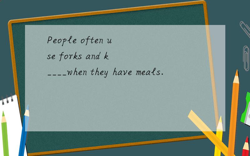 People often use forks and k____when they have meals.