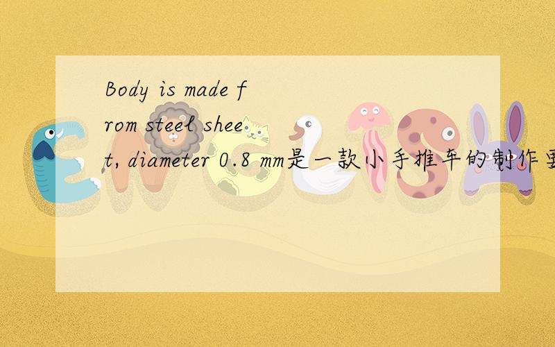 Body is made from steel sheet, diameter 0.8 mm是一款小手推车的制作要求,请问应该怎么翻译?在线等!