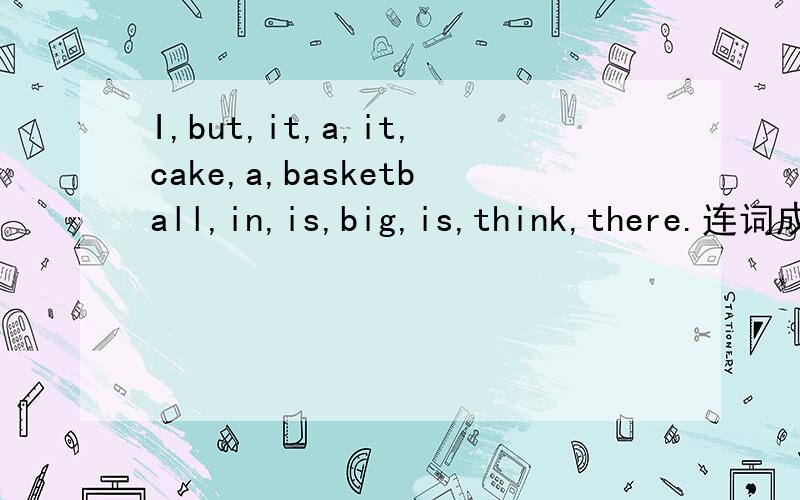 I,but,it,a,it,cake,a,basketball,in,is,big,is,think,there.连词成句.