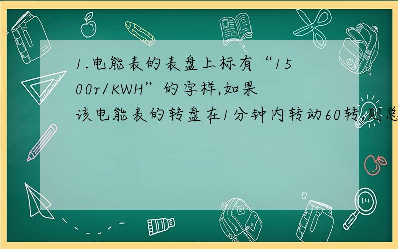 1.电能表的表盘上标有“1500r/KWH”的字样,如果该电能表的转盘在1分钟内转动60转,则总电功率是多少?2.有“220V 100W”的甲灯和“220V 40W”的乙灯,乙灯的额定电流小一些,电阻大一些,两灯串联在2