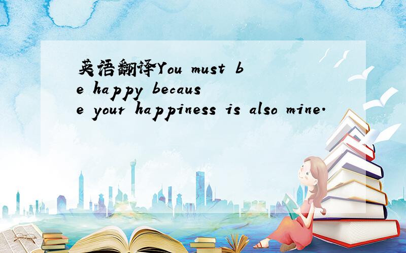 英语翻译You must be happy because your happiness is also mine.