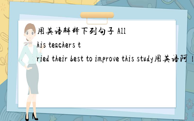 用英语解释下列句子 All his teachers tried their best to improve this study用英语阿！