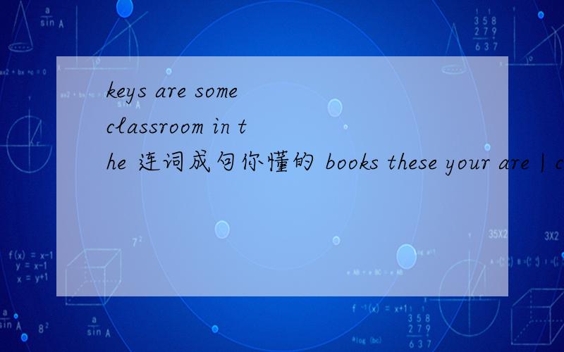 keys are some classroom in the 连词成句你懂的 books these your are | call Tony 4956433 at3题 顺带句意谢谢