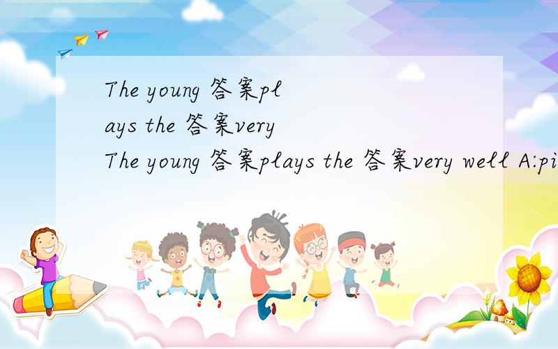 The young 答案plays the 答案veryThe young 答案plays the 答案very well A:pianist,piano B:piano,pianist C:pianist,pianist D:piano,piano
