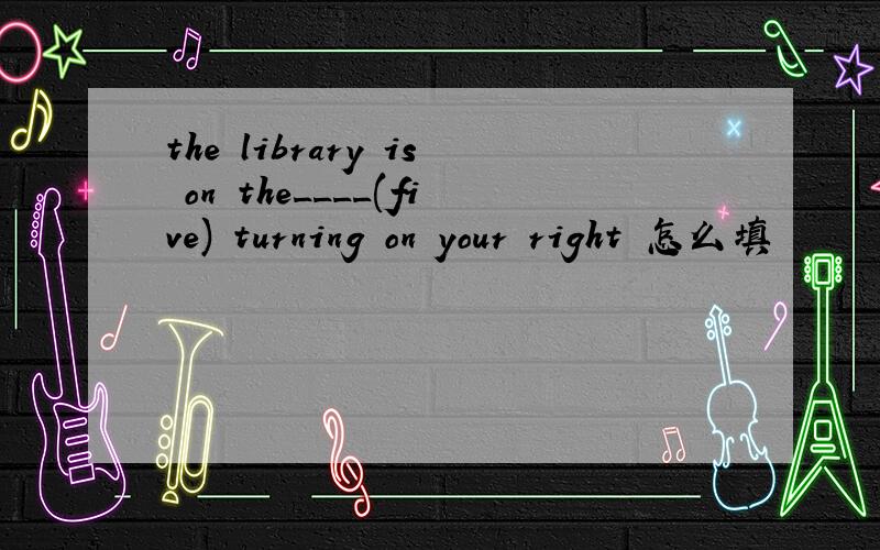 the library is on the____(five) turning on your right 怎么填