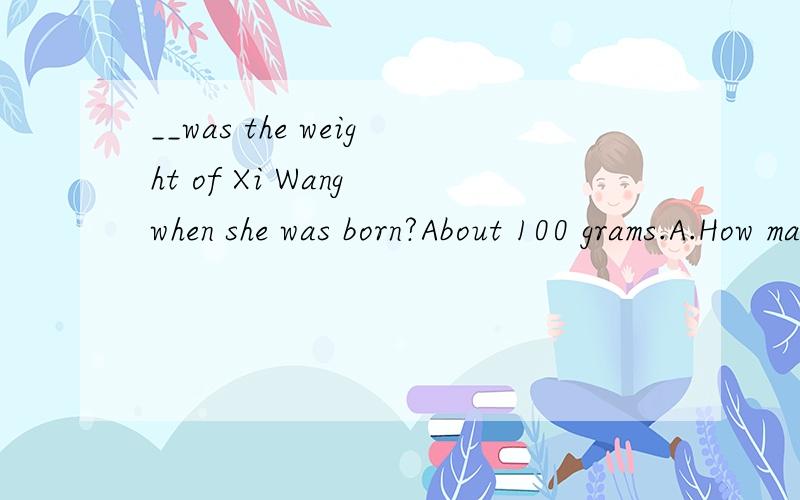 __was the weight of Xi Wang when she was born?About 100 grams.A.How many B.How much C.What__was the weight of Xi Wang when she was born?About 100 grams.A.How many B.How much C.What D.How heavy