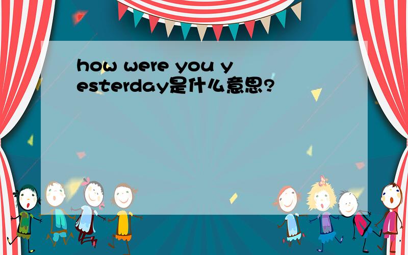 how were you yesterday是什么意思?