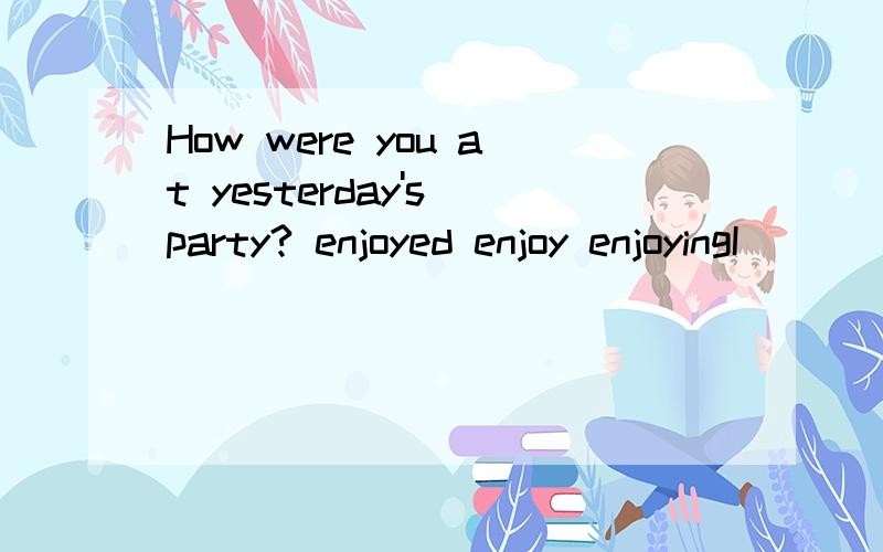 How were you at yesterday's party? enjoyed enjoy enjoyingI      (   )      myselfenjoyed enjoy enjoying