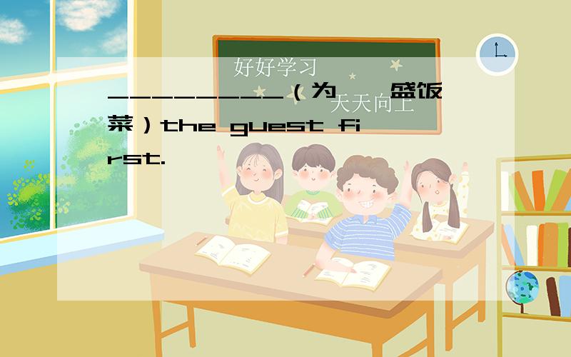 ________（为……盛饭菜）the guest first.