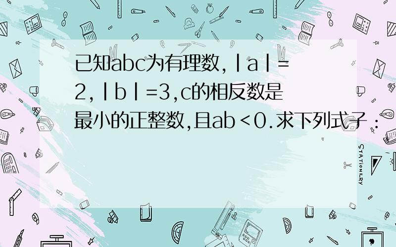 已知abc为有理数,|a|=2,|b|=3,c的相反数是最小的正整数,且ab＜0.求下列式子：（1）a－b－c＝（　）　　　（2）｜a－b－c｜＋a×b　　　　　　　＝（　）