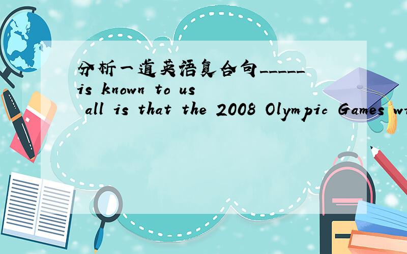分析一道英语复合句_____is known to us all is that the 2008 Olympic Games will take place in BeijingA,ItB,WhatC.AsD,Which请问这是什么类型的句子啊?为什么要选那个呢?