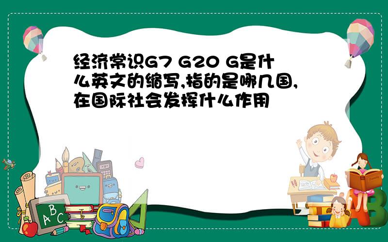 经济常识G7 G20 G是什么英文的缩写,指的是哪几国,在国际社会发挥什么作用