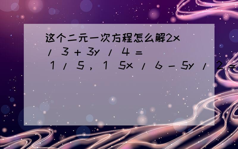 这个二元一次方程怎么解2x / 3 + 3y / 4 = 1 / 5 ,(1)5x / 6 - 5y / 2 = 2 .(2)(1)式等号两边同时乘于60得 40x + 45y = 12 ,(3)(2)式等号两边同时乘于6得5x - 15y = 12 .(4)(4)式等号两边同时乘于3得15x - 45y = 36 .(5)(5)