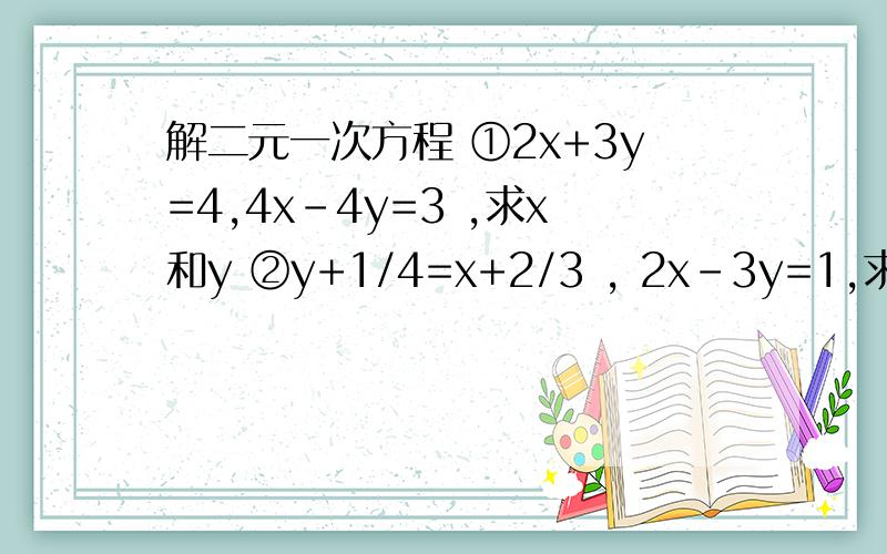 解二元一次方程 ①2x+3y=4,4x-4y=3 ,求x和y ②y+1/4=x+2/3 , 2x-3y=1,求x和y解二元一次方程①2x+3y=4,4x-4y=3  ,求x和y②y+1/4=x+2/3  ,2x-3y=1,求x和y速度