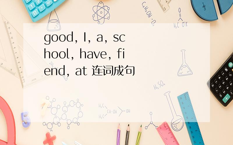 good, I, a, school, have, fiend, at 连词成句